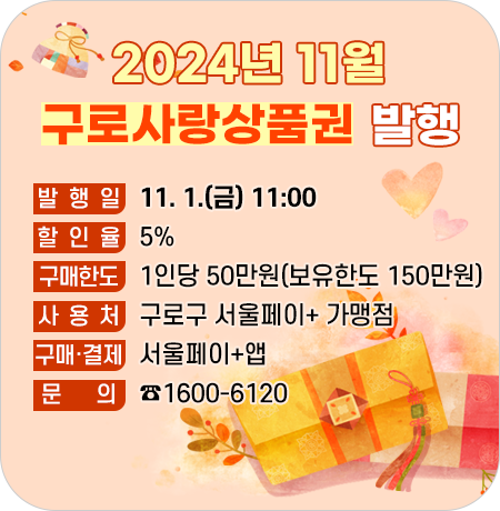 [11월 구로사랑상품권 발행]

발 행 일 : 11. 1.(금) 11:00 
할 인 율 : 5%
구매한도 : 1인당 50만원(보유한도 150만원)
사 용 처 : 구로구 서울페이+ 가맹점
결 제 앱 : 서울페이+앱
문    의 : ☎1600-6120||1