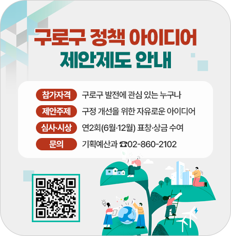 구로구 정책 아이디어 제안제도 안내
참가자격: 구로구 발전에 관심 있는 누구나
제안주제: 구정 개선을 위한 자유로운 아이디어 
심사·시상: 연2회(6월·12월) 표창·상금 수여
제안주제: 구정 개선을 위한 자유로운 아이디어
문의: 기획예산과 02-860-2102
자신을 사랑한다는 것 신청 모바일 웹 QR코드 https://www.guro.go.kr/guro1st/propseList.do?key=3211||1