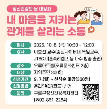 정신건강의 날 대강좌 내 마음을 지키는, 관계를 살리는 소통
○ 일 시 : 2026. 10. 08. (목) 10:30 ~ 12:00
○ 강 사 : 이호선 교수(숭실사이버대 특임교수, JTBC 이혼숙려캠프 등 다수 방송 출연)
○ 장 소 : 오류아트홀(오류문화센터 2층)
○ 대 상 : 지역주민 300명
○ 신청기간 : 9. 7.(월) ~ 선착순 마감(300명)
○ 신청방법 : 온라인(QR코드) 신청
○ 문 의 : 구로구정신건강복지센터(☎02-861-2284)