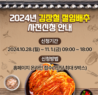 2024년 김장철 절임배추 사전신청 안내

  1. 신청기간 : 2024.10.28.(월) ~ 11. 1.(금) 09:00 ~ 18:00
  2. 신청방법 : 홈페이지 온라인 접수(1인당 최대 5박스)
  3. 공급가격 : 1박스(20kg) 40,000원
  4. 공급업체 : 괴산 시골절임배추 영농조합법인
  5. 배부일시 : 2024.11.22.(금) 11:00 ~ 15:00