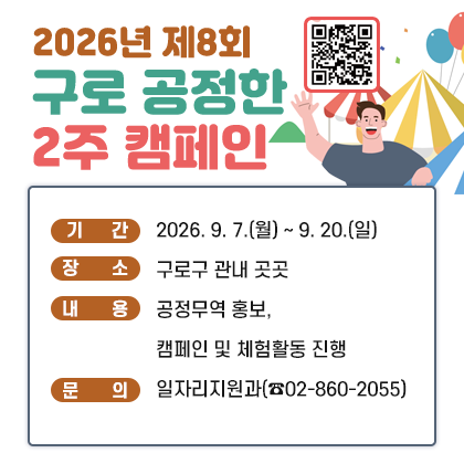 2026년 제8회 구로 공정한 2주 캠페인
◎ 기 간 : 2026. 9. 7.(월) ~ 9. 20.(일)
◎ 장 소 : 구로구 관내 곳곳
◎ 내 용 : 공정무역 홍보, 캠페인 및 체험활동 진행
◎ 문 의 : 일자리지원과(☎02-860-2055)