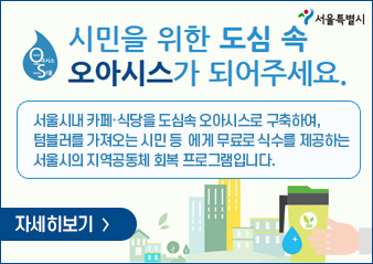 - 시민을 위한 도심 속 오아시스가 되어주세요.
 - 서울시내 카페·식당을 도심속 오아시스로 구축하여, 텀블러를 가져오는 시민 등  에게 무료로 식수를 제공하는 서울시의 지역공동체 회복 프로그램입니다.
 - 신청 기간 : 2022. 6. 22.(수) 09:00 ~ 8. 31.(수) 18:00