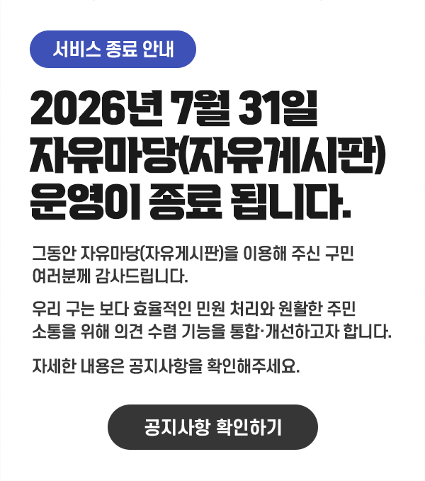 
                [서비스 종료 안내]
                2026년 7월 31일 자유마당(자유게시판) 운영이 종료됩니다.
                그동안 자유마당(자유게시판)을 이용해주신 구민 여러분께 감사드립니다.
                우리 구는 보다 효율적인 민원처리와 원활한 주민 소통을 위해
                의견 수렴 기능을 통합·개선하고자 합니다.
                자세한 내용은 공지사항을 확인해주세요.
                [공지사항 확인하기]
            